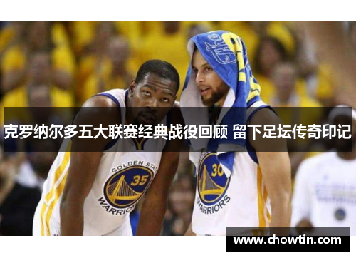 克罗纳尔多五大联赛经典战役回顾 留下足坛传奇印记