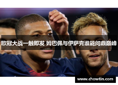 欧冠大战一触即发 姆巴佩与伊萨克谁能问鼎巅峰