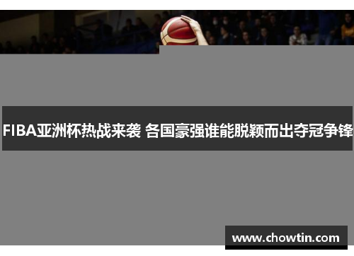 FIBA亚洲杯热战来袭 各国豪强谁能脱颖而出夺冠争锋