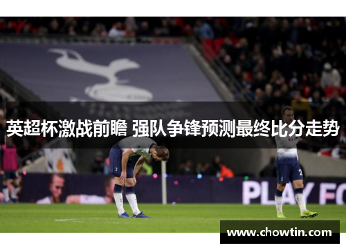 英超杯激战前瞻 强队争锋预测最终比分走势