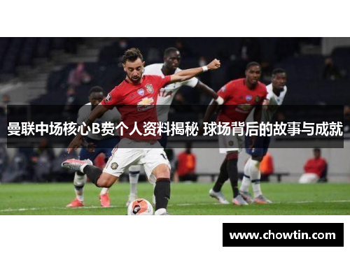 曼联中场核心B费个人资料揭秘 球场背后的故事与成就