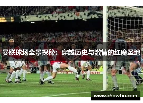 曼联球场全景探秘：穿越历史与激情的红魔圣地