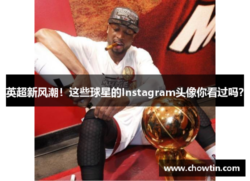 英超新风潮！这些球星的Instagram头像你看过吗？