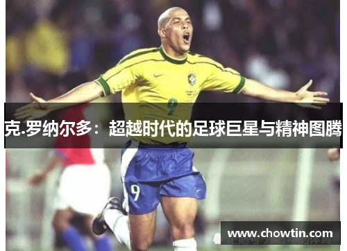 克.罗纳尔多：超越时代的足球巨星与精神图腾