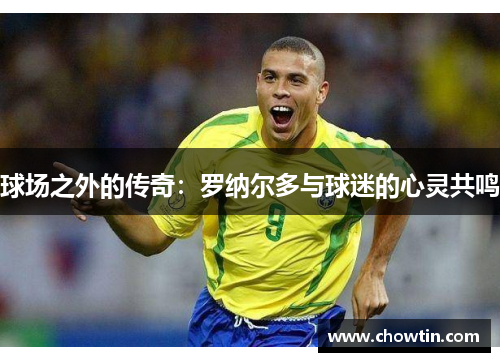 球场之外的传奇：罗纳尔多与球迷的心灵共鸣